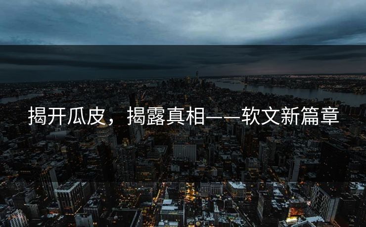 揭开瓜皮，揭露真相——软文新篇章