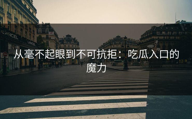 从毫不起眼到不可抗拒：吃瓜入口的魔力