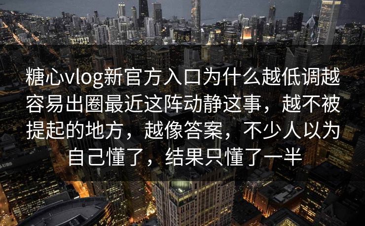糖心vlog新官方入口为什么越低调越容易出圈最近这阵动静这事，越不被提起的地方，越像答案，不少人以为自己懂了，结果只懂了一半