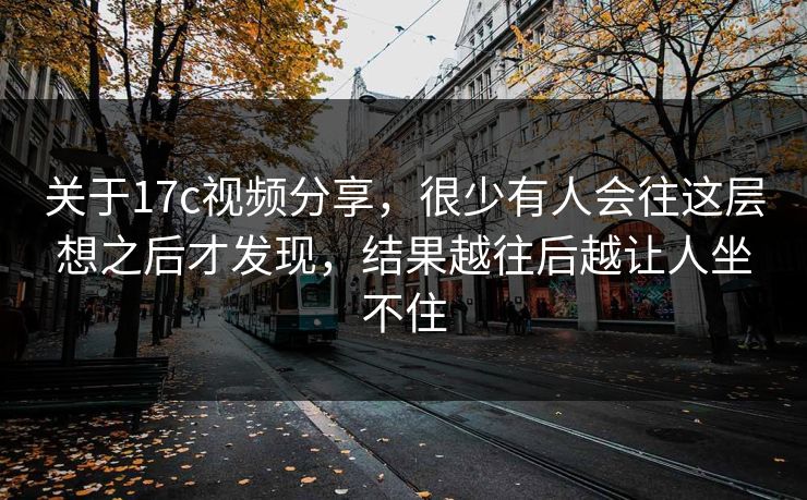 关于17c视频分享，很少有人会往这层想之后才发现，结果越往后越让人坐不住