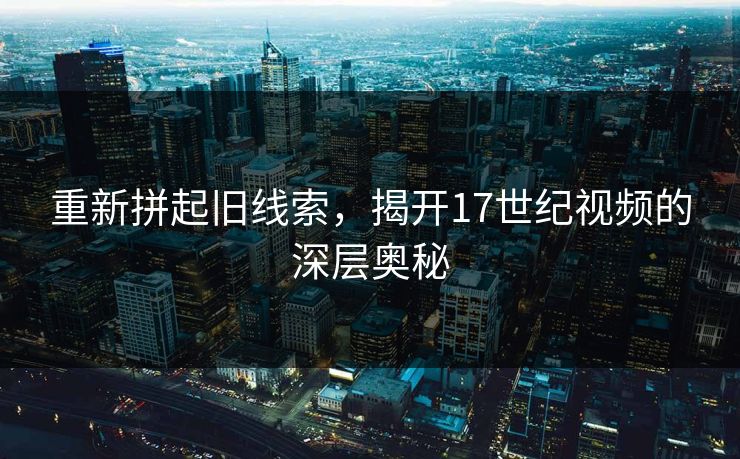 重新拼起旧线索，揭开17世纪视频的深层奥秘