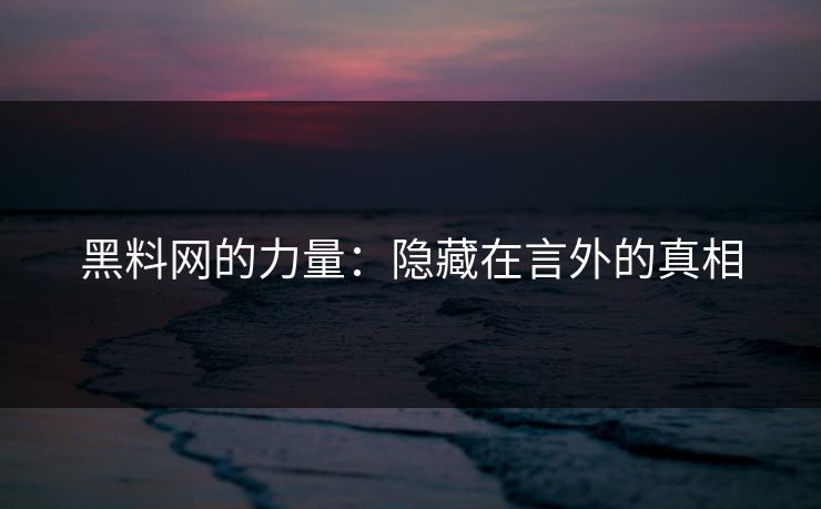 黑料网的力量：隐藏在言外的真相