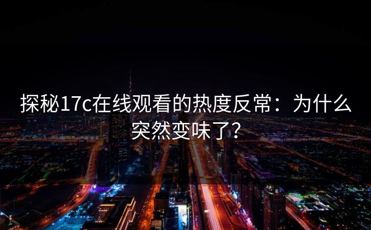 探秘17c在线观看的热度反常：为什么突然变味了？