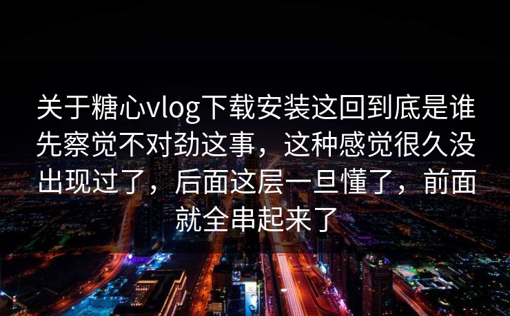 关于糖心vlog下载安装这回到底是谁先察觉不对劲这事，这种感觉很久没出现过了，后面这层一旦懂了，前面就全串起来了