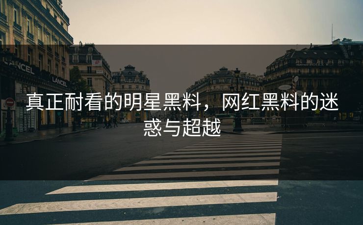 真正耐看的明星黑料，网红黑料的迷惑与超越