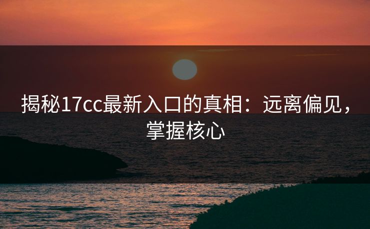 揭秘17cc最新入口的真相：远离偏见，掌握核心