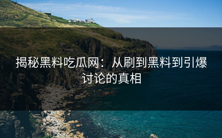 揭秘黑料吃瓜网：从刷到黑料到引爆讨论的真相