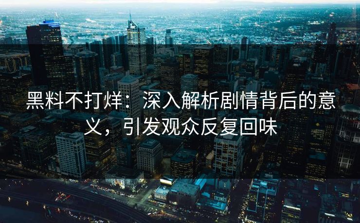 黑料不打烊：深入解析剧情背后的意义，引发观众反复回味