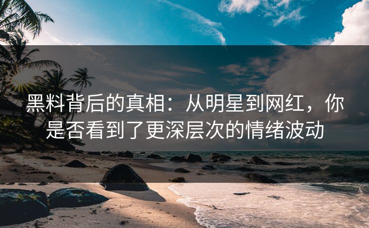 黑料背后的真相：从明星到网红，你是否看到了更深层次的情绪波动