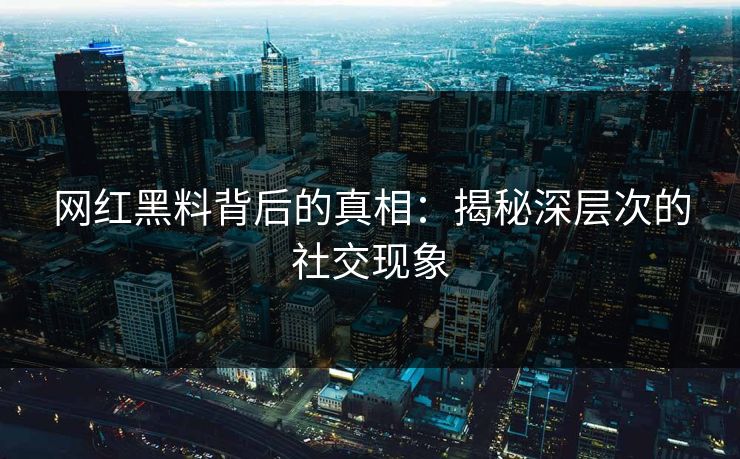 网红黑料背后的真相：揭秘深层次的社交现象
