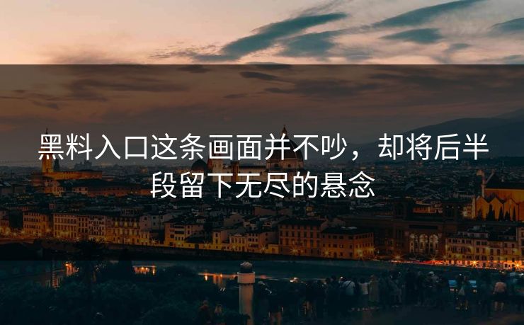 黑料入口这条画面并不吵，却将后半段留下无尽的悬念