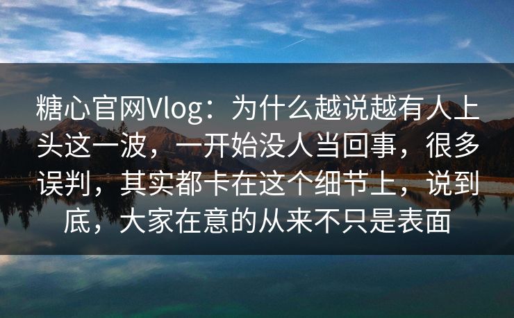 糖心官网Vlog：为什么越说越有人上头这一波，一开始没人当回事，很多误判，其实都卡在这个细节上，说到底，大家在意的从来不只是表面