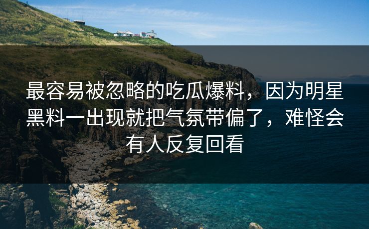 最容易被忽略的吃瓜爆料，因为明星黑料一出现就把气氛带偏了，难怪会有人反复回看