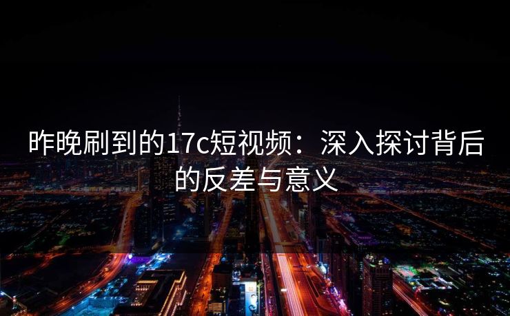 昨晚刷到的17c短视频：深入探讨背后的反差与意义