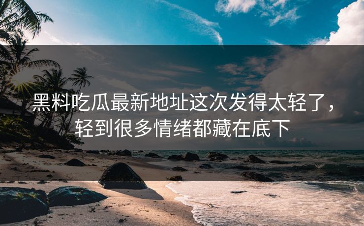 黑料吃瓜最新地址这次发得太轻了，轻到很多情绪都藏在底下