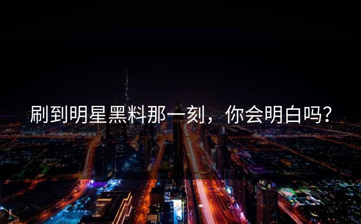 刷到明星黑料那一刻，你会明白吗？