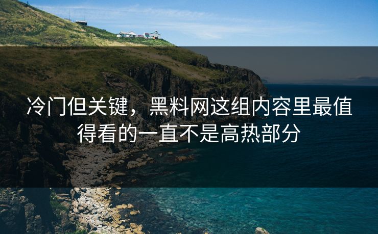 冷门但关键，黑料网这组内容里最值得看的一直不是高热部分
