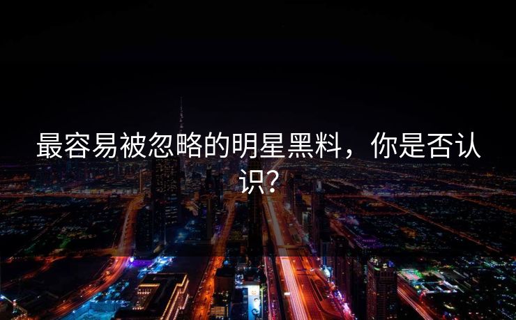 最容易被忽略的明星黑料，你是否认识？