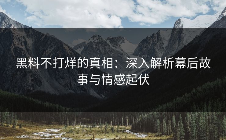 黑料不打烊的真相：深入解析幕后故事与情感起伏