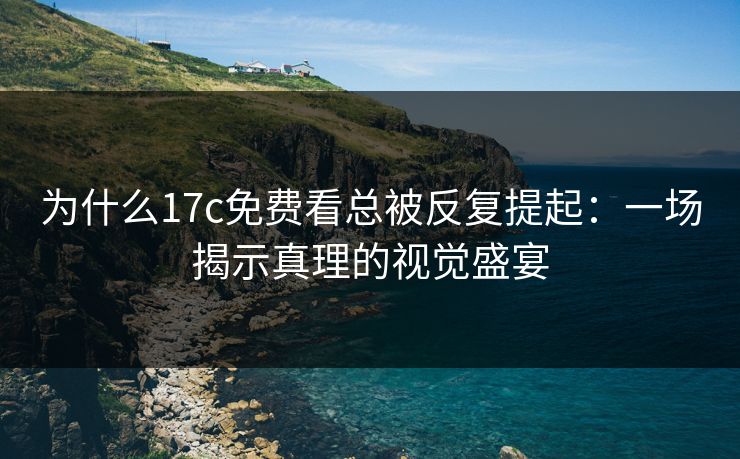 为什么17c免费看总被反复提起：一场揭示真理的视觉盛宴