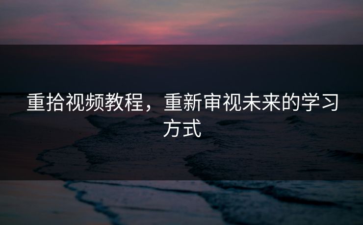 重拾视频教程，重新审视未来的学习方式
