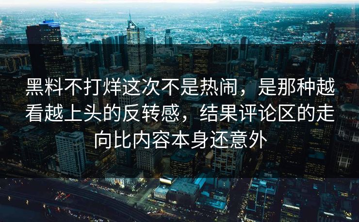 黑料不打烊这次不是热闹，是那种越看越上头的反转感，结果评论区的走向比内容本身还意外