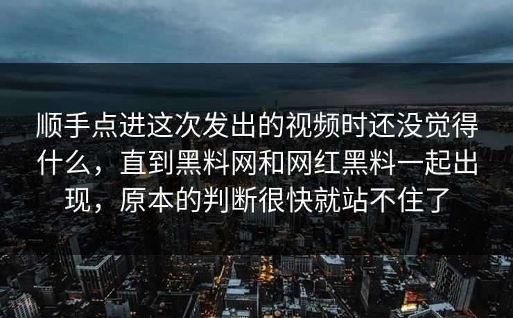 顺手点进这次发出的视频时还没觉得什么，直到黑料网和网红黑料一起出现，原本的判断很快就站不住了