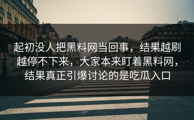 起初没人把黑料网当回事，结果越刷越停不下来，大家本来盯着黑料网，结果真正引爆讨论的是吃瓜入口