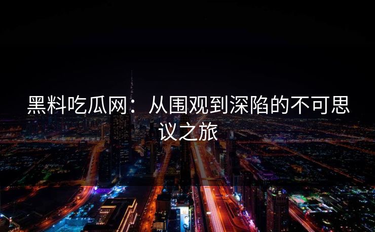 黑料吃瓜网：从围观到深陷的不可思议之旅