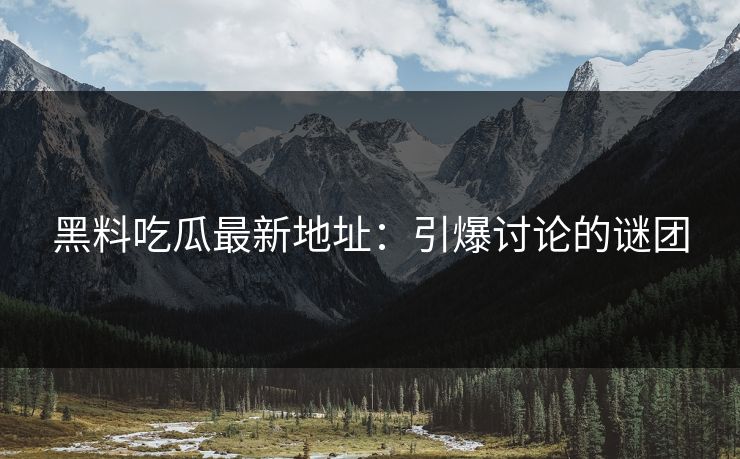 黑料吃瓜最新地址：引爆讨论的谜团