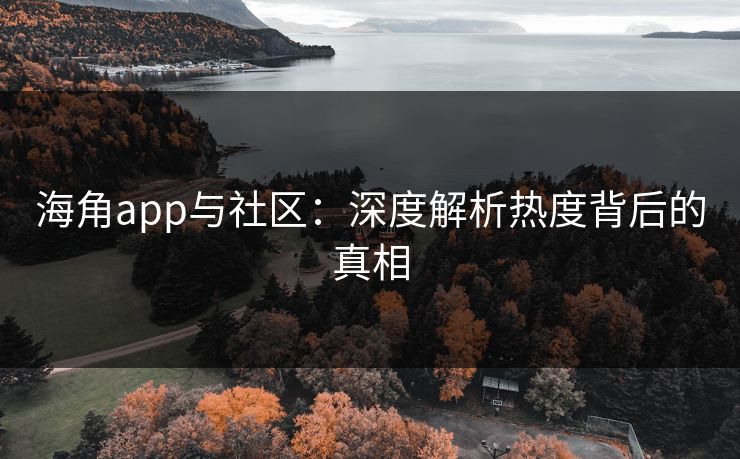海角app与社区：深度解析热度背后的真相
