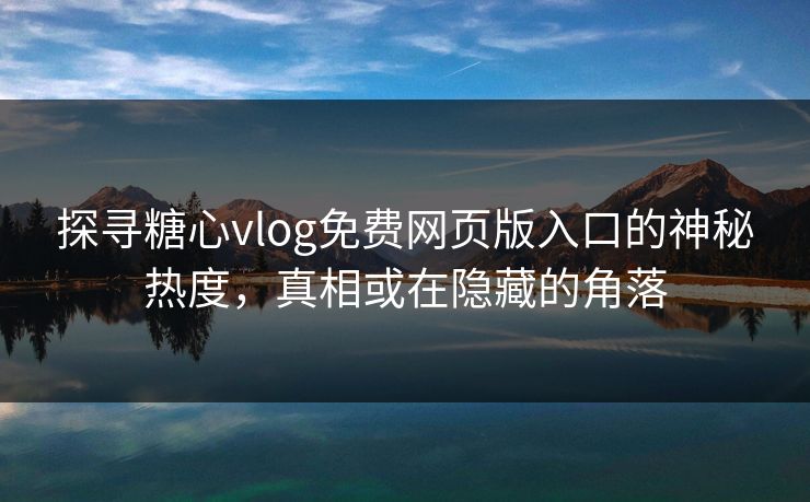 探寻糖心vlog免费网页版入口的神秘热度，真相或在隐藏的角落