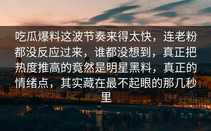 吃瓜爆料这波节奏来得太快，连老粉都没反应过来，谁都没想到，真正把热度推高的竟然是明星黑料，真正的情绪点，其实藏在最不起眼的那几秒里