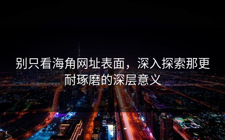 别只看海角网址表面，深入探索那更耐琢磨的深层意义