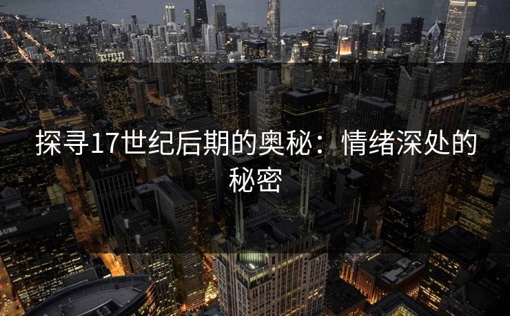 探寻17世纪后期的奥秘:情绪深处的秘密 探寻17世纪后期的奥秘:情绪深处的秘密