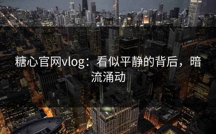 糖心官网vlog：看似平静的背后，暗流涌动