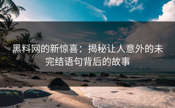 黑料网的新惊喜：揭秘让人意外的未完结语句背后的故事
