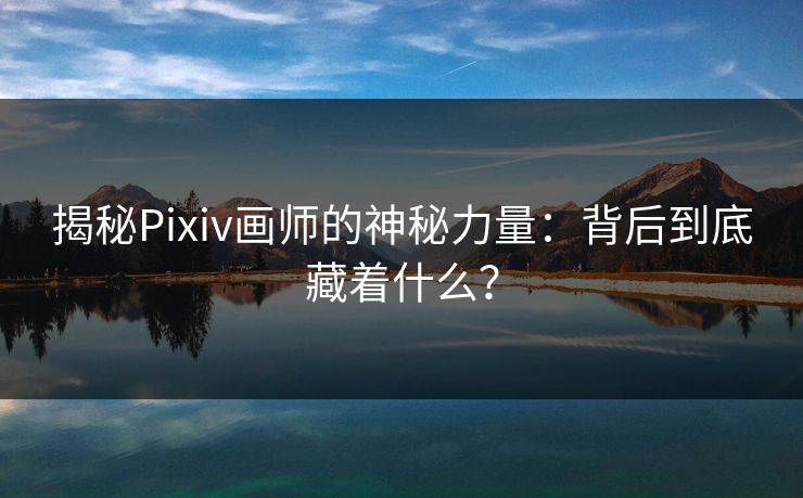 揭秘Pixiv画师的神秘力量：背后到底藏着什么？