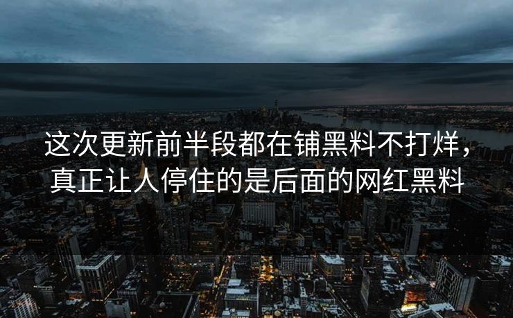 这次更新前半段都在铺黑料不打烊,真正让人停住的是后面的网红黑料 这次更新前半段都在铺黑料不打烊,真正让人停住的是后面的网红黑料