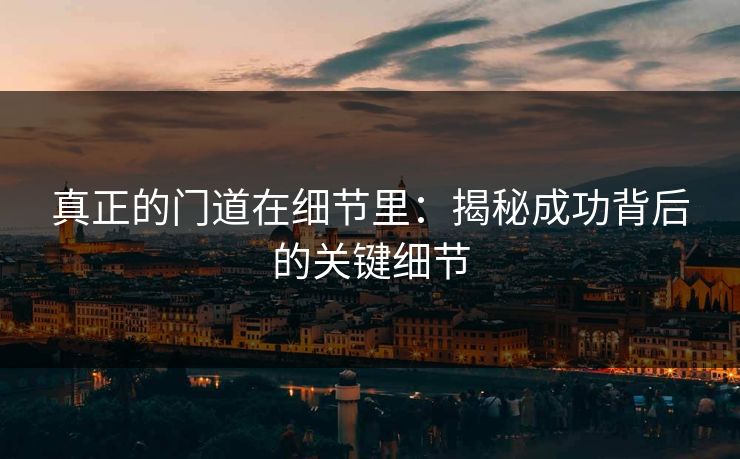 真正的门道在细节里：揭秘成功背后的关键细节