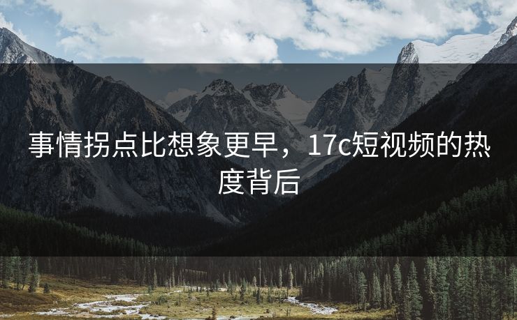 事情拐点比想象更早，17c短视频的热度背后