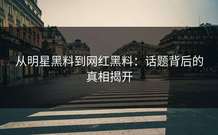 从明星黑料到网红黑料：话题背后的真相揭开