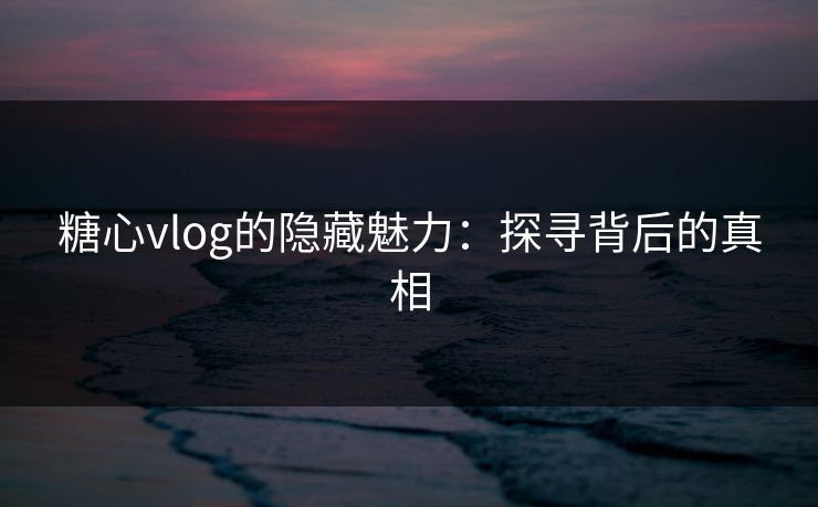 糖心vlog的隐藏魅力：探寻背后的真相
